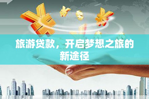 恒春旅游贷款，开启梦想之旅的新途径