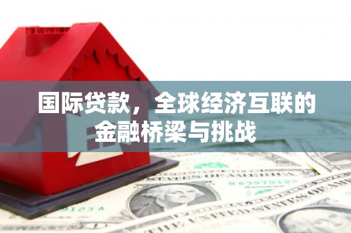 恒春国际贷款，全球经济互联的金融桥梁与挑战