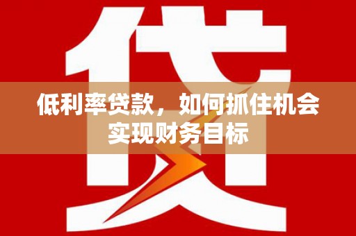 恒春低利率贷款，如何抓住机会实现财务目标