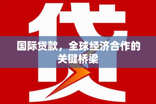 恒春国际贷款，全球经济合作的关键桥梁