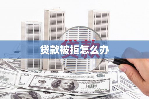 恒春贷款被拒怎么办