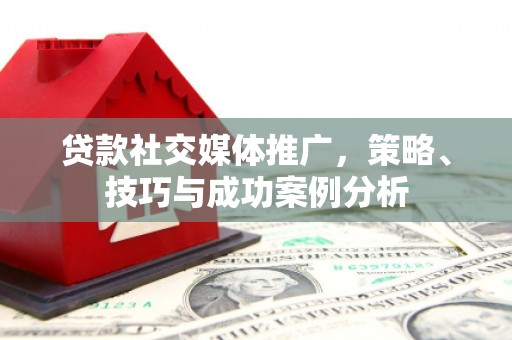 恒春贷款社交媒体推广，策略、技巧与成功案例分析