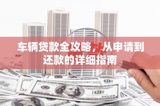 恒春车辆贷款全攻略，从申请到还款的详细指南
