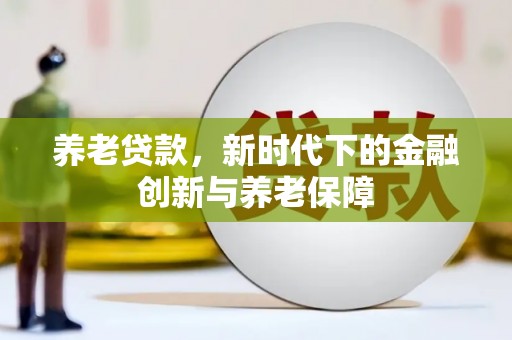 恒春养老贷款，新时代下的金融创新与养老保障