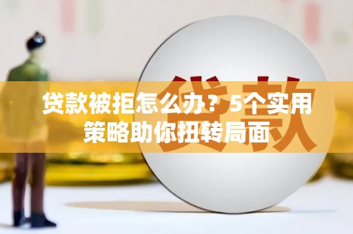 恒春贷款被拒怎么办？5个实用策略助你扭转局面
