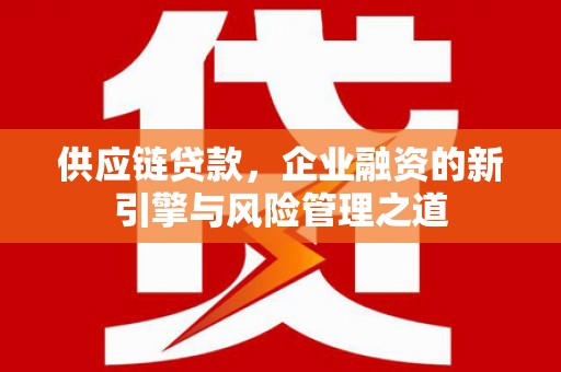 恒春供应链贷款，企业融资的新引擎与风险管理之道
