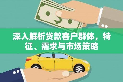 恒春深入解析贷款客户群体，特征、需求与市场策略