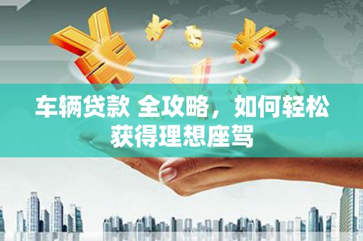 恒春车辆贷款 全攻略，如何轻松获得理想座驾