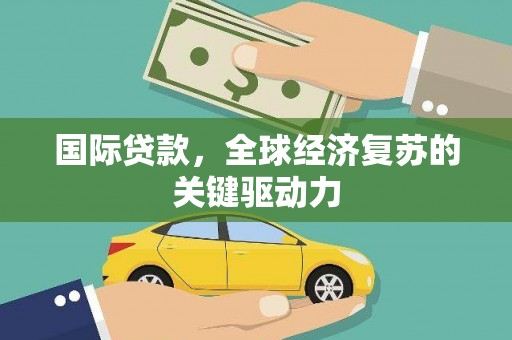 恒春国际贷款，全球经济复苏的关键驱动力