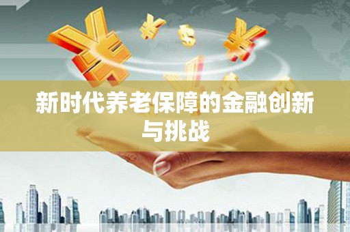 恒春新时代养老保障的金融创新与挑战