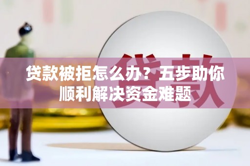 恒春贷款被拒怎么办？五步助你顺利解决资金难题