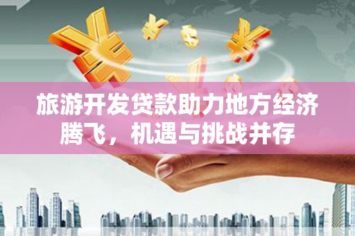 恒春旅游开发贷款助力地方经济腾飞，机遇与挑战并存