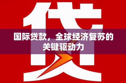 恒春国际贷款，全球经济复苏的关键驱动力