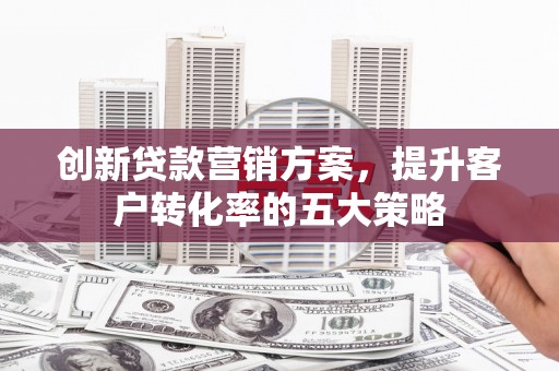 恒春创新贷款营销方案，提升客户转化率的五大策略