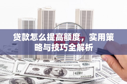 恒春贷款怎么提高额度，实用策略与技巧全解析