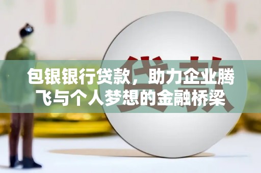恒春包银银行贷款，助力企业腾飞与个人梦想的金融桥梁