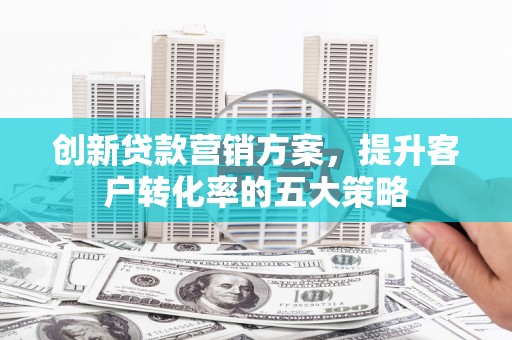 恒春创新贷款营销方案，提升客户转化率的五大策略