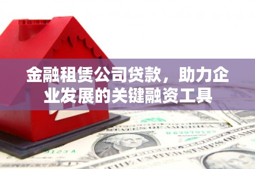 恒春金融租赁公司贷款，助力企业发展的关键融资工具