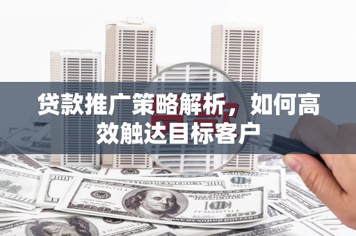 恒春贷款推广策略解析，如何高效触达目标客户