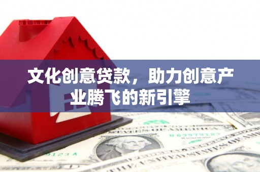 恒春文化创意贷款，助力创意产业腾飞的新引擎