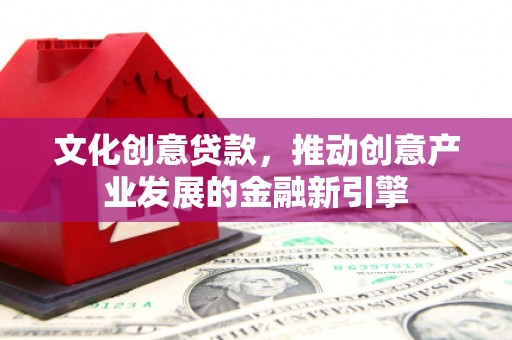 恒春文化创意贷款，推动创意产业发展的金融新引擎