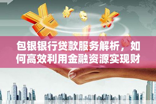 恒春包银银行贷款服务解析，如何高效利用金融资源实现财富增长