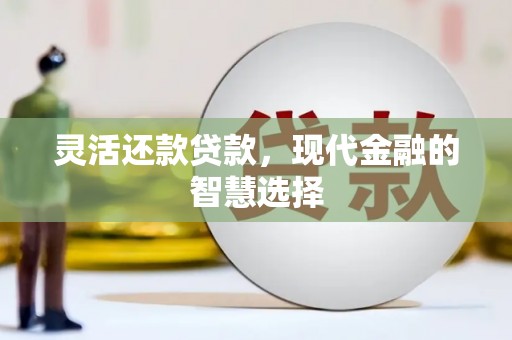 恒春灵活还款贷款，现代金融的智慧选择