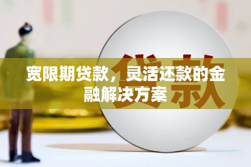恒春宽限期贷款，灵活还款的金融解决方案