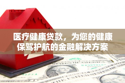 恒春医疗健康贷款，为您的健康保驾护航的金融解决方案