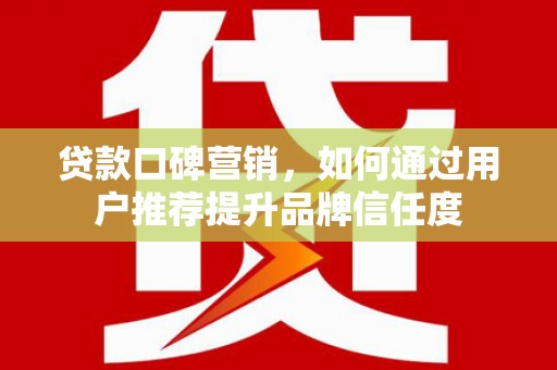 恒春贷款口碑营销，如何通过用户推荐提升品牌信任度
