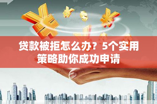 恒春贷款被拒怎么办？5个实用策略助你成功申请