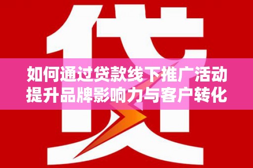 恒春如何通过贷款线下推广活动提升品牌影响力与客户转化率