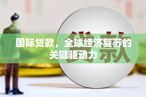 恒春国际贷款，全球经济复苏的关键驱动力