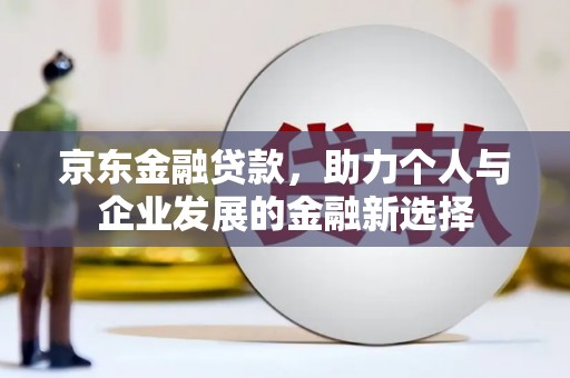 恒春京东金融贷款，助力个人与企业发展的金融新选择