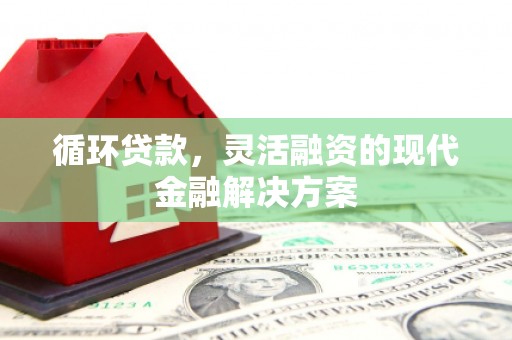 恒春循环贷款，灵活融资的现代金融解决方案