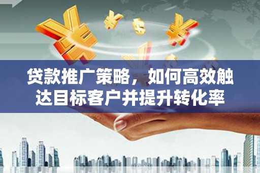 恒春贷款推广策略，如何高效触达目标客户并提升转化率