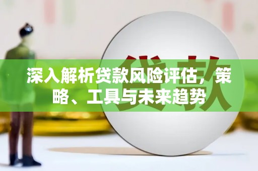 恒春深入解析贷款风险评估，策略、工具与未来趋势