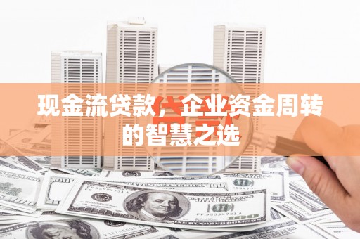恒春现金流贷款，企业资金周转的智慧之选
