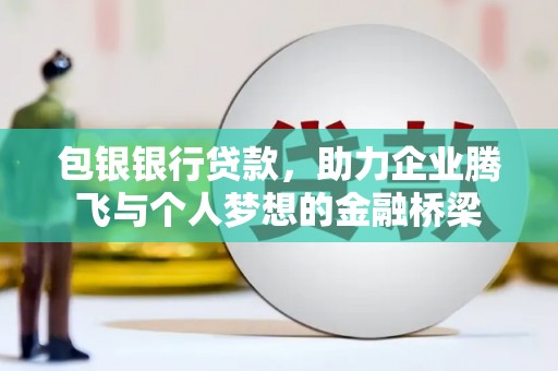 恒春包银银行贷款，助力企业腾飞与个人梦想的金融桥梁