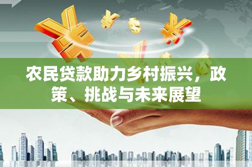 恒春农民贷款助力乡村振兴，政策、挑战与未来展望