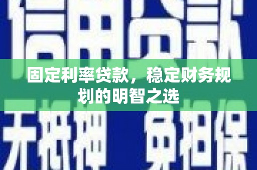 恒春固定利率贷款，稳定财务规划的明智之选