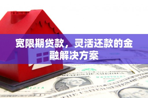 恒春宽限期贷款，灵活还款的金融解决方案