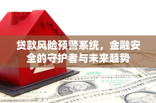 恒春贷款风险预警系统，金融安全的守护者与未来趋势