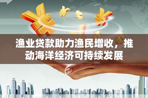 恒春渔业贷款助力渔民增收，推动海洋经济可持续发展