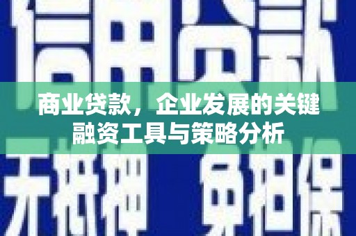 恒春商业贷款，企业发展的关键融资工具与策略分析