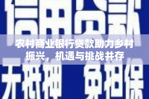 恒春农村商业银行贷款助力乡村振兴，机遇与挑战并存