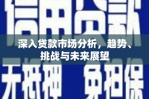 恒春深入贷款市场分析，趋势、挑战与未来展望