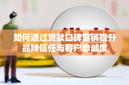 恒春如何通过贷款口碑营销提升品牌信任与客户忠诚度