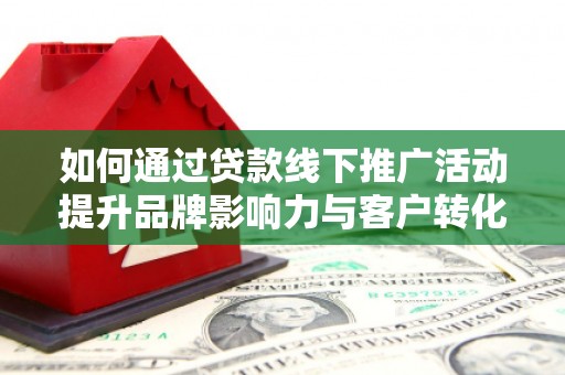 恒春如何通过贷款线下推广活动提升品牌影响力与客户转化率