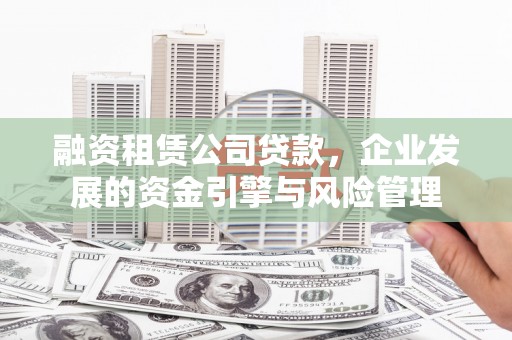 恒春融资租赁公司贷款，企业发展的资金引擎与风险管理